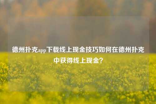 德州扑克app下载线上现金技巧如何在德州扑克中获得线上现金？