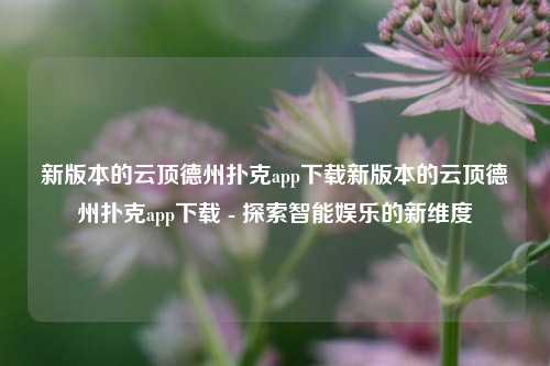 新版本的云顶德州扑克app下载新版本的云顶德州扑克app下载 - 探索智能娱乐的新维度