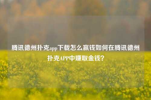 腾讯德州扑克app下载怎么赢钱如何在腾讯德州扑克APP中赚取金钱？
