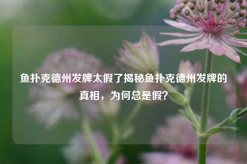 鱼扑克德州发牌太假了揭秘鱼扑克德州发牌的真相，为何总是假？