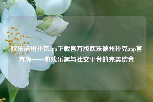 欢乐德州扑克app下载官方版欢乐德州扑克app官方版——游戏乐趣与社交平台的完美结合