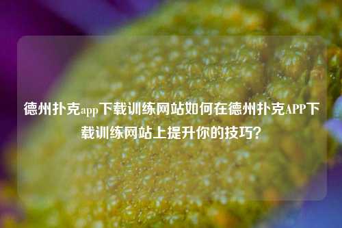 德州扑克app下载训练网站如何在德州扑克APP下载训练网站上提升你的技巧？