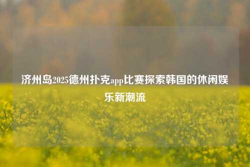 济州岛2025德州扑克app比赛探索韩国的休闲娱乐新潮流