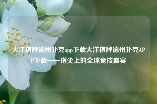 大洋棋牌德州扑克app下载大洋棋牌德州扑克APP下载——指尖上的全球竞技盛宴