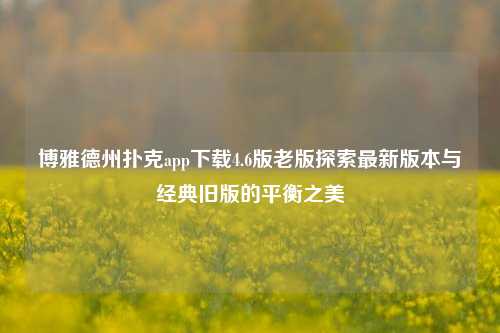 博雅德州扑克app下载4.6版老版探索最新版本与经典旧版的平衡之美