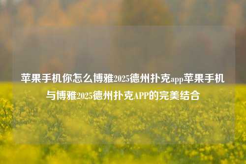 苹果手机你怎么博雅2025德州扑克app苹果手机与博雅2025德州扑克APP的完美结合