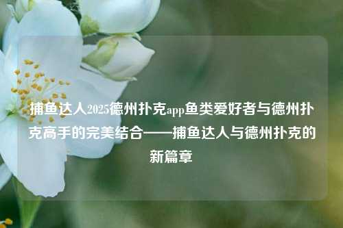 捕鱼达人2025德州扑克app鱼类爱好者与德州扑克高手的完美结合——捕鱼达人与德州扑克的新篇章