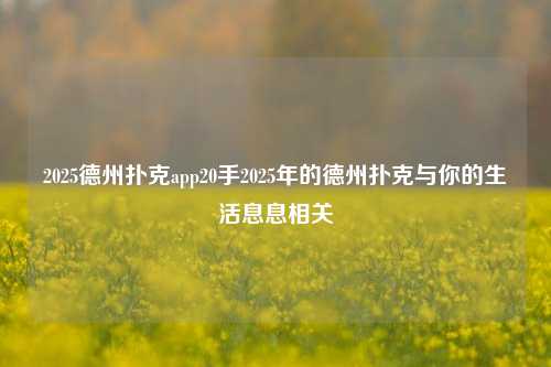 2025德州扑克app20手2025年的德州扑克与你的生活息息相关
