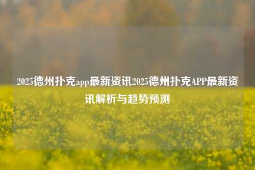 2025德州扑克app最新资讯2025德州扑克APP最新资讯解析与趋势预测