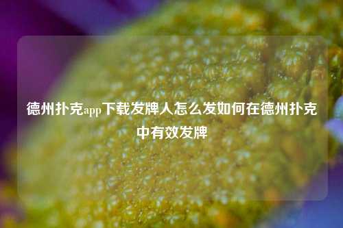 德州扑克app下载发牌人怎么发如何在德州扑克中有效发牌