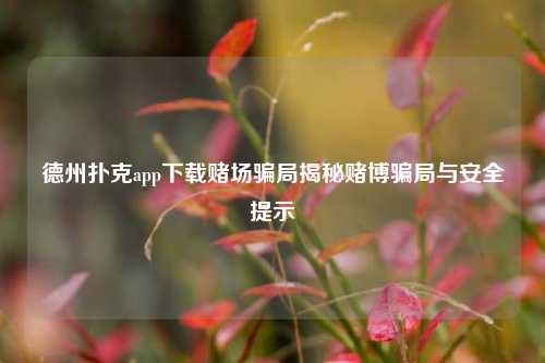 德州扑克app下载赌场骗局揭秘赌博骗局与安全提示