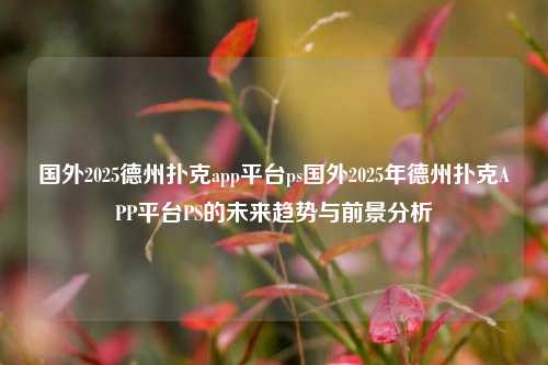 国外2025德州扑克app平台ps国外2025年德州扑克APP平台PS的未来趋势与前景分析