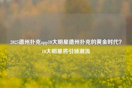 2025德州扑克app10大明星德州扑克的黄金时代？10大明星将引领潮流
