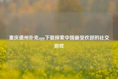重庆德州扑克app下载探索中国最受欢迎的社交游戏
