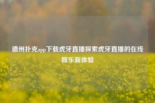 德州扑克app下载虎牙直播探索虎牙直播的在线娱乐新体验