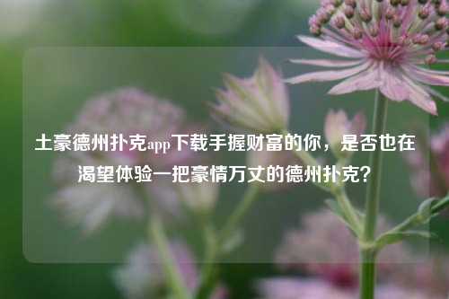 土豪德州扑克app下载手握财富的你，是否也在渴望体验一把豪情万丈的德州扑克？