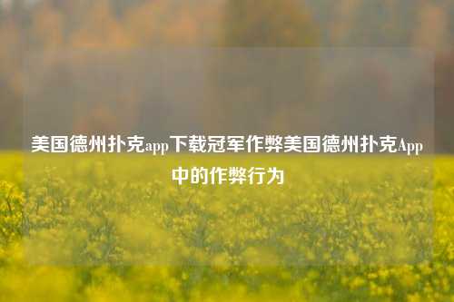 美国德州扑克app下载冠军作弊美国德州扑克App中的作弊行为