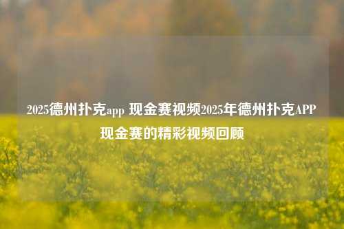 2025德州扑克app 现金赛视频2025年德州扑克APP现金赛的精彩视频回顾