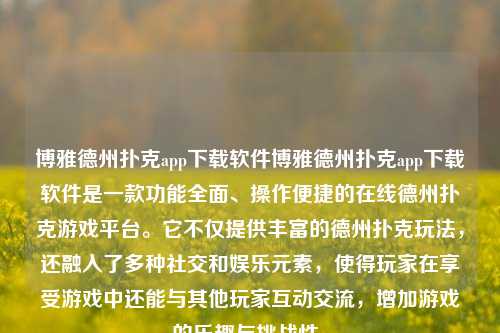 博雅德州扑克app下载软件博雅德州扑克app下载软件是一款功能全面、操作便捷的在线德州扑克游戏平台。它不仅提供丰富的德州扑克玩法，还融入了多种社交和娱乐元素，使得玩家在享受游戏中还能与其他玩家互动交流，增加游戏的乐趣与挑战性。