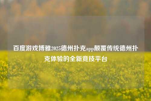 百度游戏博雅2025德州扑克app颠覆传统德州扑克体验的全新竞技平台
