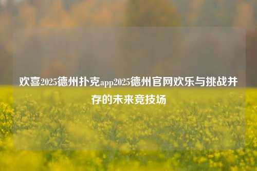欢喜2025德州扑克app2025德州官网欢乐与挑战并存的未来竞技场