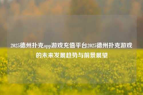 2025德州扑克app游戏充值平台2025德州扑克游戏的未来发展趋势与前景展望