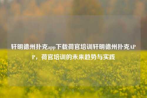 轩明德州扑克app下载荷官培训轩明德州扑克APP，荷官培训的未来趋势与实践