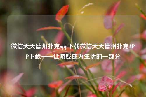 微信天天德州扑克app下载微信天天德州扑克APP下载——让游戏成为生活的一部分