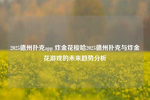 2025德州扑克app 炸金花梭哈2025德州扑克与炸金花游戏的未来趋势分析