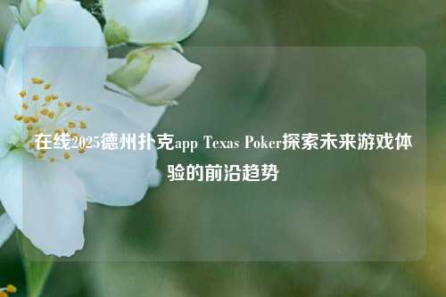 在线2025德州扑克app Texas Poker探索未来游戏体验的前沿趋势