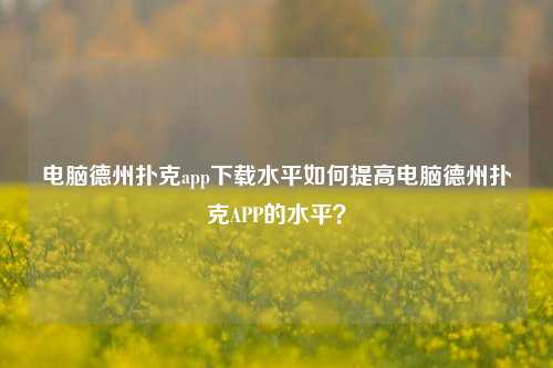 电脑德州扑克app下载水平如何提高电脑德州扑克APP的水平？