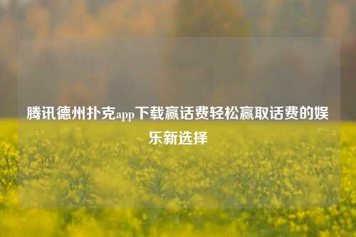 腾讯德州扑克app下载赢话费轻松赢取话费的娱乐新选择