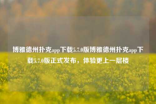 博雅德州扑克app下载5.7.0版博雅德州扑克app下载5.7.0版正式发布，体验更上一层楼