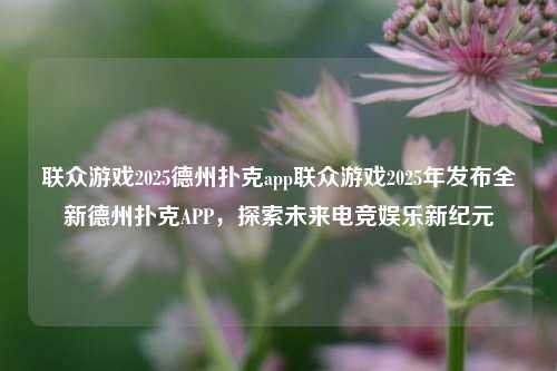 联众游戏2025德州扑克app联众游戏2025年发布全新德州扑克APP，探索未来电竞娱乐新纪元