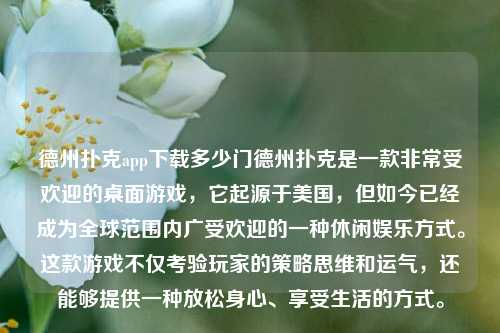 德州扑克app下载多少门德州扑克是一款非常受欢迎的桌面游戏，它起源于美国，但如今已经成为全球范围内广受欢迎的一种休闲娱乐方式。这款游戏不仅考验玩家的策略思维和运气，还能够提供一种放松身心、享受生活的方式。