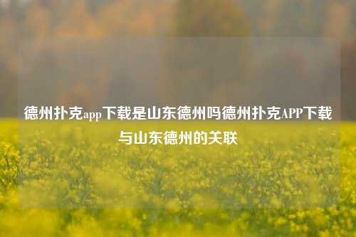 德州扑克app下载是山东德州吗德州扑克APP下载与山东德州的关联
