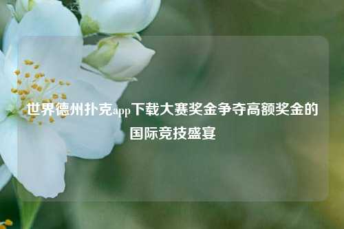 世界德州扑克app下载大赛奖金争夺高额奖金的国际竞技盛宴
