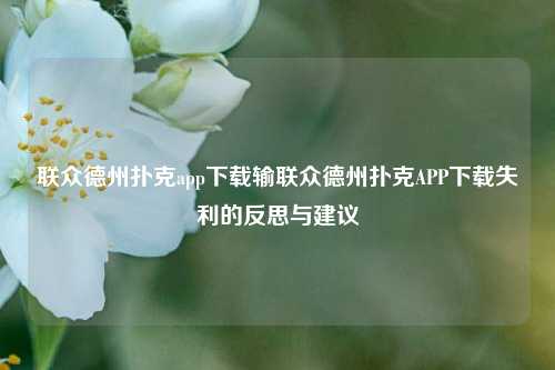 联众德州扑克app下载输联众德州扑克APP下载失利的反思与建议