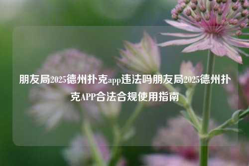 朋友局2025德州扑克app违法吗朋友局2025德州扑克APP合法合规使用指南