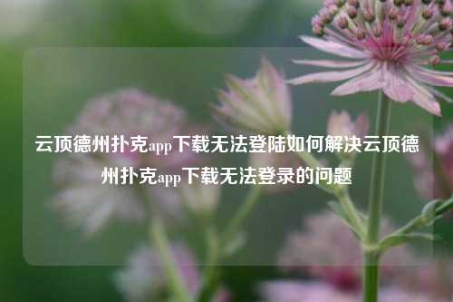 云顶德州扑克app下载无法登陆如何解决云顶德州扑克app下载无法登录的问题