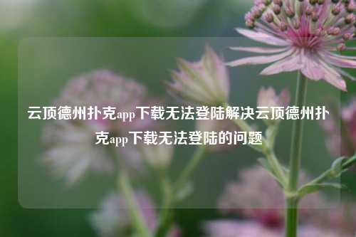 云顶德州扑克app下载无法登陆解决云顶德州扑克app下载无法登陆的问题