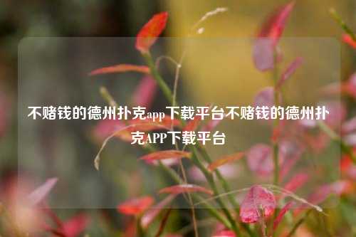 不赌钱的德州扑克app下载平台不赌钱的德州扑克APP下载平台