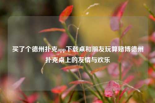 买了个德州扑克app下载桌和朋友玩算赌博德州扑克桌上的友情与欢乐