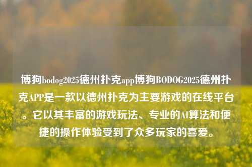 博狗bodog2025德州扑克app博狗BODOG2025德州扑克APP是一款以德州扑克为主要游戏的在线平台。它以其丰富的游戏玩法、专业的AI算法和便捷的操作体验受到了众多玩家的喜爱。