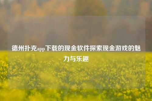 德州扑克app下载的现金软件探索现金游戏的魅力与乐趣