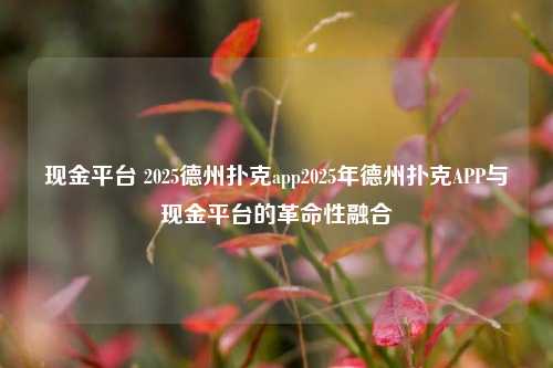 现金平台 2025德州扑克app2025年德州扑克APP与现金平台的革命性融合