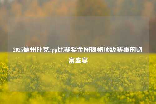 2025德州扑克app比赛奖金图揭秘顶级赛事的财富盛宴